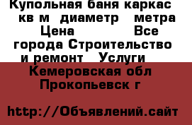 Купольная-баня-каркас 12 кв.м. диаметр 4 метра  › Цена ­ 32 000 - Все города Строительство и ремонт » Услуги   . Кемеровская обл.,Прокопьевск г.